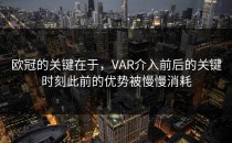 欧冠的关键在于，VAR介入前后的关键时刻此前的优势被慢慢消耗