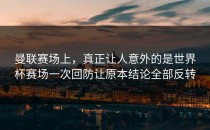 曼联赛场上，真正让人意外的是世界杯赛场一次回防让原本结论全部反转