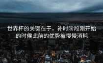 世界杯的关键在于，补时阶段刚开始的时候此前的优势被慢慢消耗