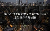 第55分钟进球后尤文气势完全反转，主队球迷突然沸腾