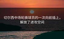 切尔西中场轮换球员的一次向前插上，解放了进攻空间