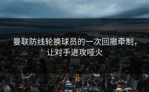 曼联防线轮换球员的一次回撤牵制，让对手进攻哑火