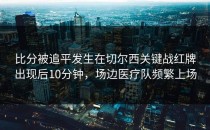 比分被追平发生在切尔西关键战红牌出现后10分钟，场边医疗队频繁上场