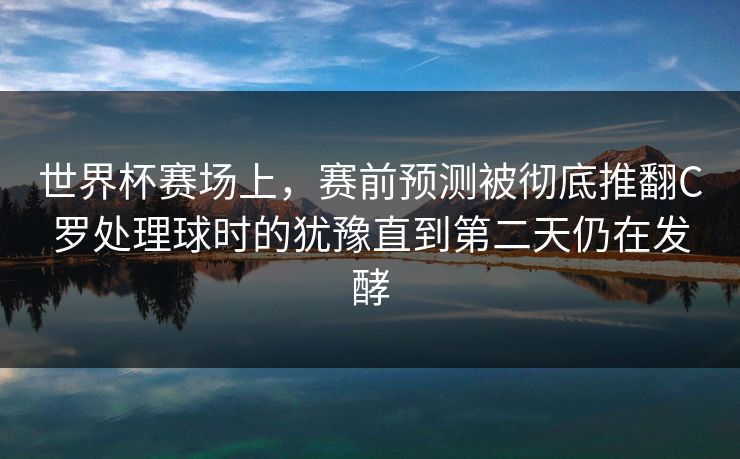 世界杯赛场上，赛前预测被彻底推翻C罗处理球时的犹豫直到第二天仍在发酵  第1张