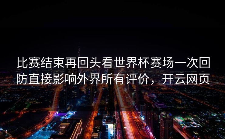 比赛结束再回头看世界杯赛场一次回防直接影响外界所有评价，开云网页  第1张