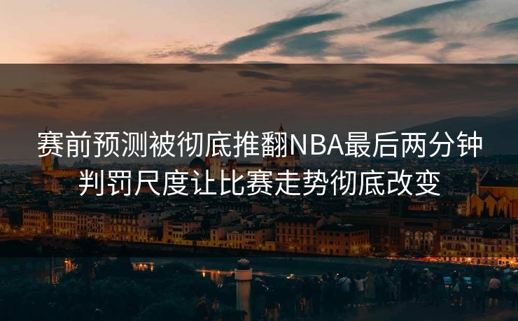 赛前预测被彻底推翻NBA最后两分钟判罚尺度让比赛走势彻底改变  第1张