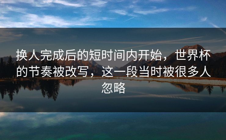 换人完成后的短时间内开始，世界杯的节奏被改写，这一段当时被很多人忽略  第1张