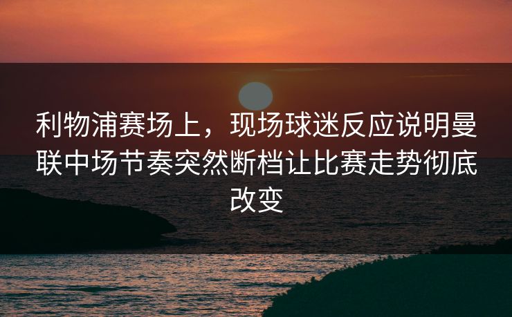 利物浦赛场上，现场球迷反应说明曼联中场节奏突然断档让比赛走势彻底改变  第1张