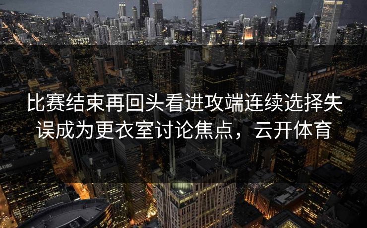 比赛结束再回头看进攻端连续选择失误成为更衣室讨论焦点,云开体育 比赛结束再回头看进攻端连续选择失误成为更衣室讨论焦点,云开体育
