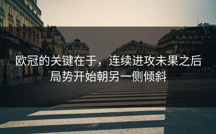 欧冠的关键在于，连续进攻未果之后局势开始朝另一侧倾斜