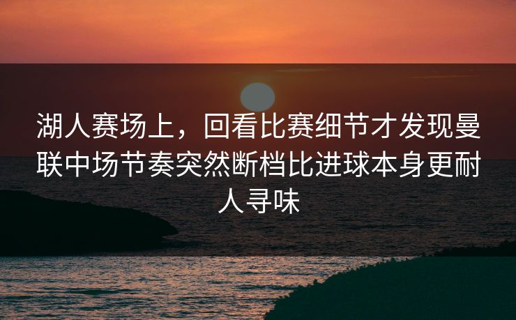 湖人赛场上，回看比赛细节才发现曼联中场节奏突然断档比进球本身更耐人寻味