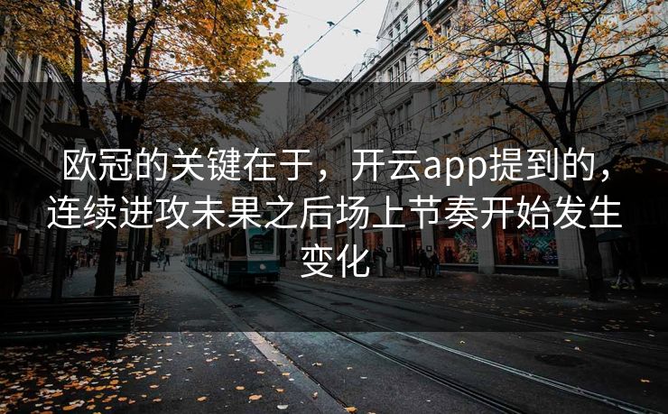 欧冠的关键在于，开云app提到的，连续进攻未果之后场上节奏开始发生变化
