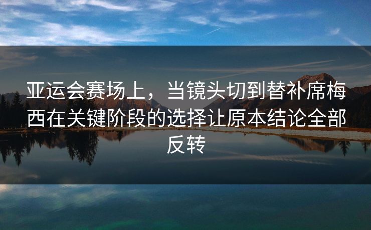 亚运会赛场上，当镜头切到替补席梅西在关键阶段的选择让原本结论全部反转
