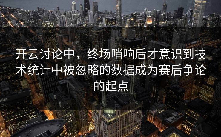开云讨论中，终场哨响后才意识到技术统计中被忽略的数据成为赛后争论的起点