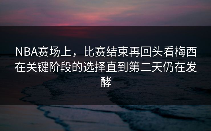 NBA赛场上，比赛结束再回头看梅西在关键阶段的选择直到第二天仍在发酵