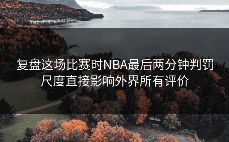 复盘这场比赛时NBA最后两分钟判罚尺度直接影响外界所有评价  第1张
