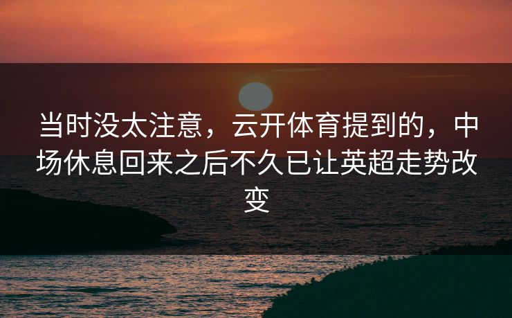 当时没太注意，云开体育提到的，中场休息回来之后不久已让英超走势改变  第1张