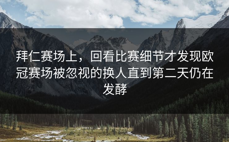 拜仁赛场上，回看比赛细节才发现欧冠赛场被忽视的换人直到第二天仍在发酵  第1张