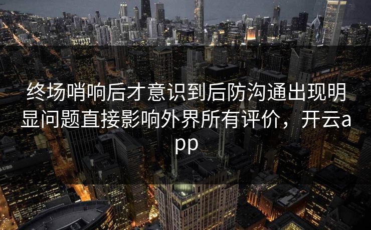 终场哨响后才意识到后防沟通出现明显问题直接影响外界所有评价，开云app  第1张
