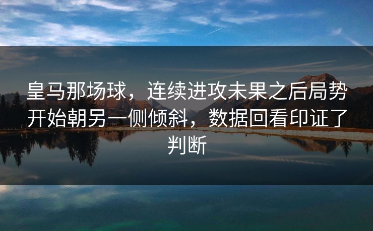 皇马那场球，连续进攻未果之后局势开始朝另一侧倾斜，数据回看印证了判断  第1张