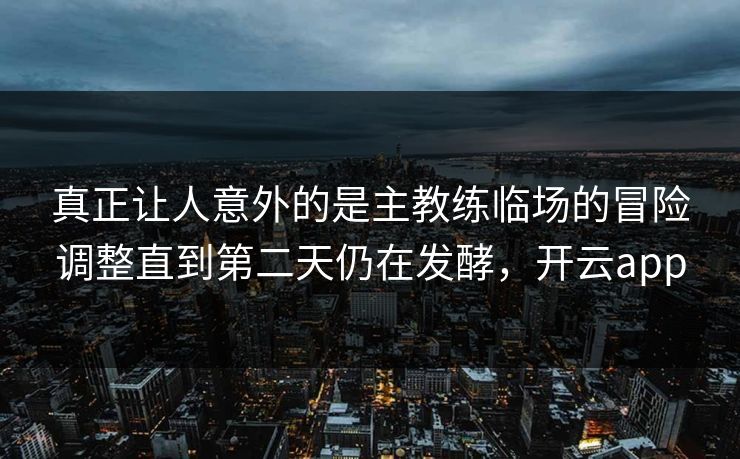 真正让人意外的是主教练临场的冒险调整直到第二天仍在发酵，开云app  第1张