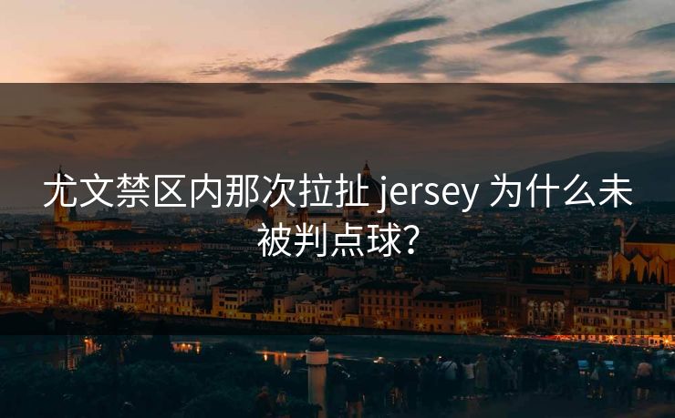 尤文禁区内那次拉扯 jersey 为什么未被判点球？  第1张