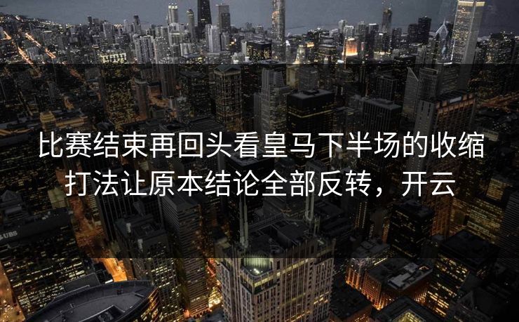 比赛结束再回头看皇马下半场的收缩打法让原本结论全部反转，开云  第1张