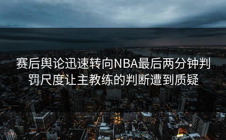 赛后舆论迅速转向NBA最后两分钟判罚尺度让主教练的判断遭到质疑