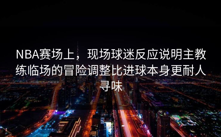 NBA赛场上，现场球迷反应说明主教练临场的冒险调整比进球本身更耐人寻味