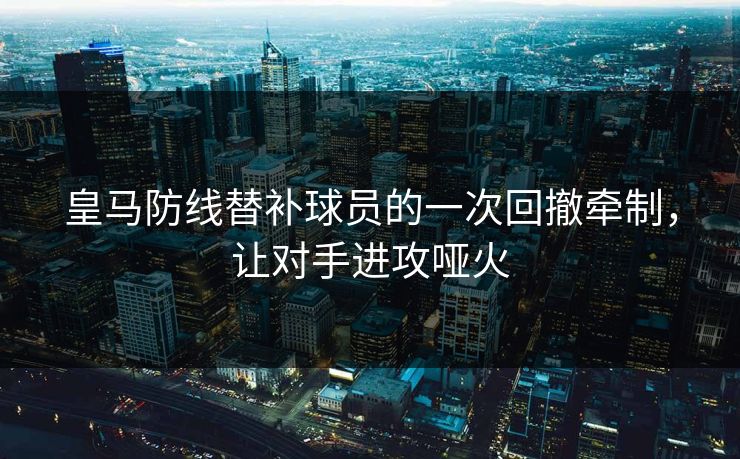 皇马防线替补球员的一次回撤牵制，让对手进攻哑火