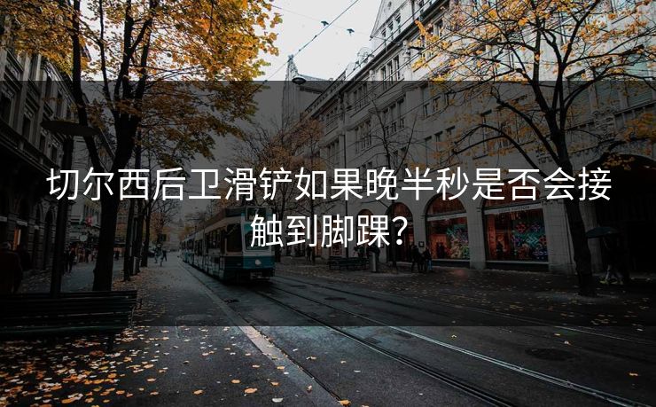 切尔西后卫滑铲如果晚半秒是否会接触到脚踝？