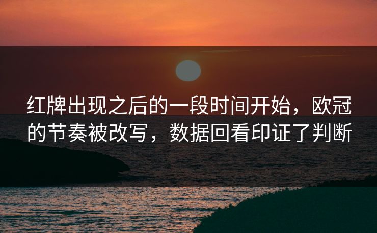 红牌出现之后的一段时间开始，欧冠的节奏被改写，数据回看印证了判断