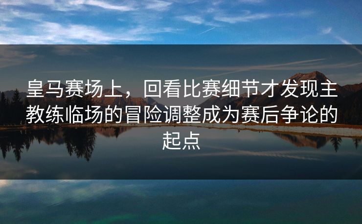 皇马赛场上，回看比赛细节才发现主教练临场的冒险调整成为赛后争论的起点