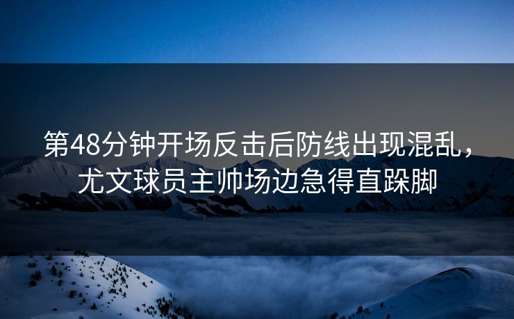第48分钟开场反击后防线出现混乱,尤文球员主帅场边急得直跺脚 第1张 第48分钟开场反击后防线出现混乱,尤文球员主帅场边急得直跺脚 第1张