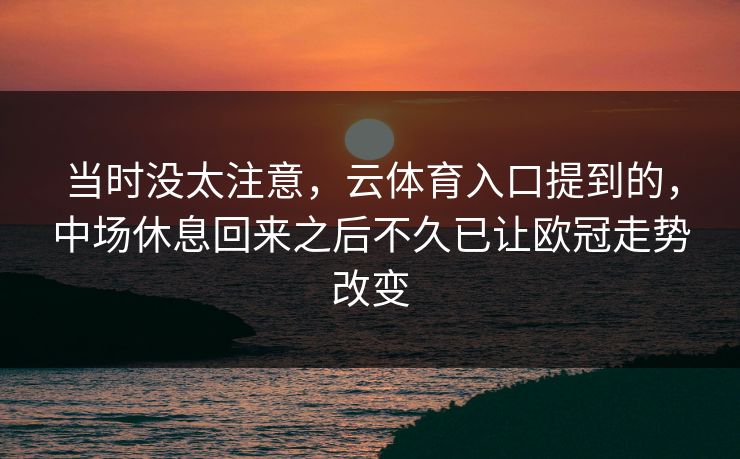 当时没太注意，云体育入口提到的，中场休息回来之后不久已让欧冠走势改变  第1张
