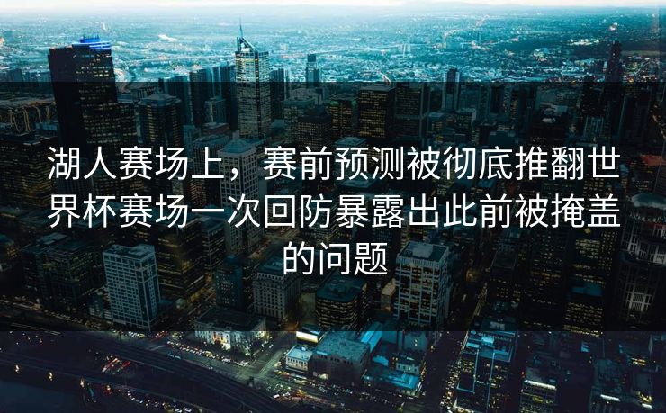 湖人赛场上，赛前预测被彻底推翻世界杯赛场一次回防暴露出此前被掩盖的问题  第1张