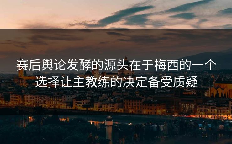 赛后舆论发酵的源头在于梅西的一个选择让主教练的决定备受质疑 第1张 赛后舆论发酵的源头在于梅西的一个选择让主教练的决定备受质疑 第1张