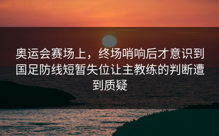 奥运会赛场上，终场哨响后才意识到国足防线短暂失位让主教练的判断遭到质疑  第1张