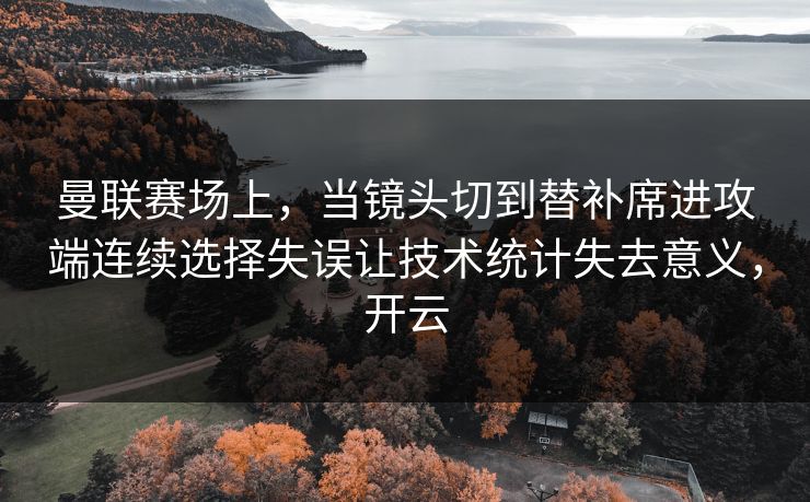 曼联赛场上，当镜头切到替补席进攻端连续选择失误让技术统计失去意义，开云  第1张