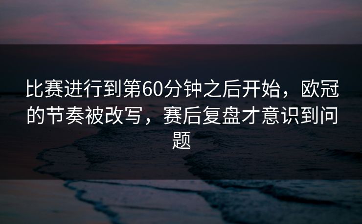 比赛进行到第60分钟之后开始，欧冠的节奏被改写，赛后复盘才意识到问题  第1张
