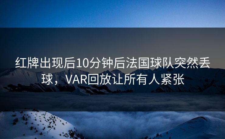 红牌出现后10分钟后法国球队突然丢球，VAR回放让所有人紧张  第1张