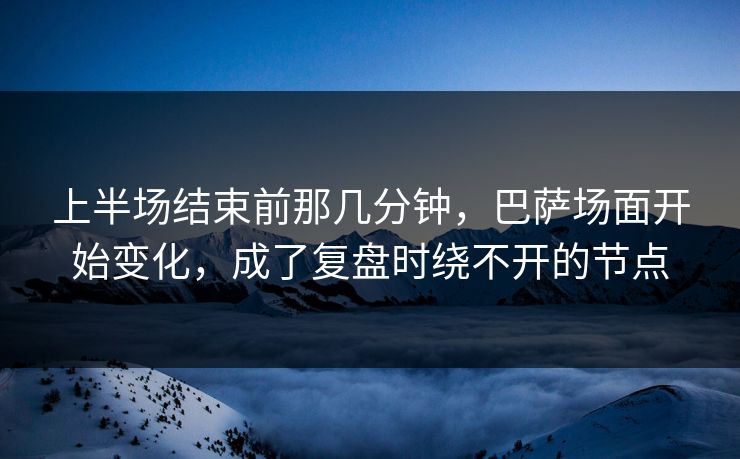 上半场结束前那几分钟,巴萨场面开始变化,成了复盘时绕不开的节点 第1张 上半场结束前那几分钟,巴萨场面开始变化,成了复盘时绕不开的节点 第1张