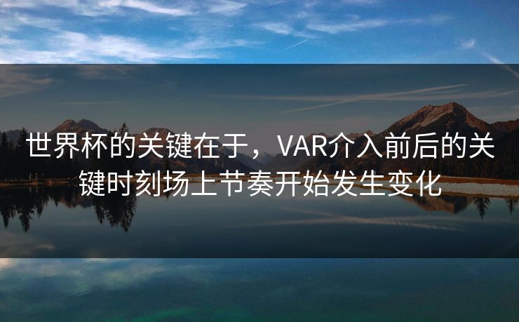 世界杯的关键在于，VAR介入前后的关键时刻场上节奏开始发生变化  第1张