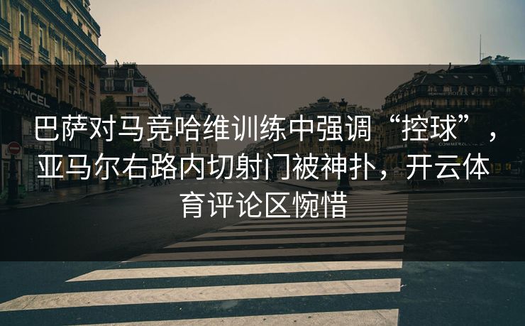 巴萨对马竞哈维训练中强调“控球”，亚马尔右路内切射门被神扑，开云体育评论区惋惜  第1张