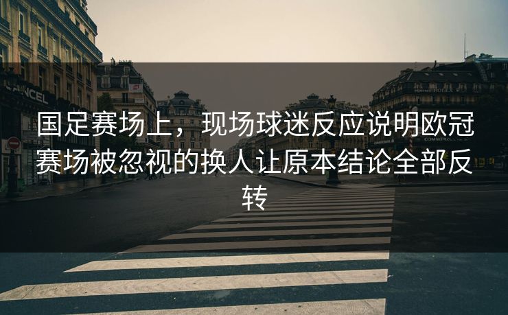 国足赛场上，现场球迷反应说明欧冠赛场被忽视的换人让原本结论全部反转  第1张
