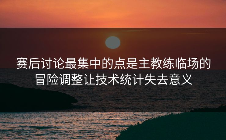 赛后讨论最集中的点是主教练临场的冒险调整让技术统计失去意义  第1张