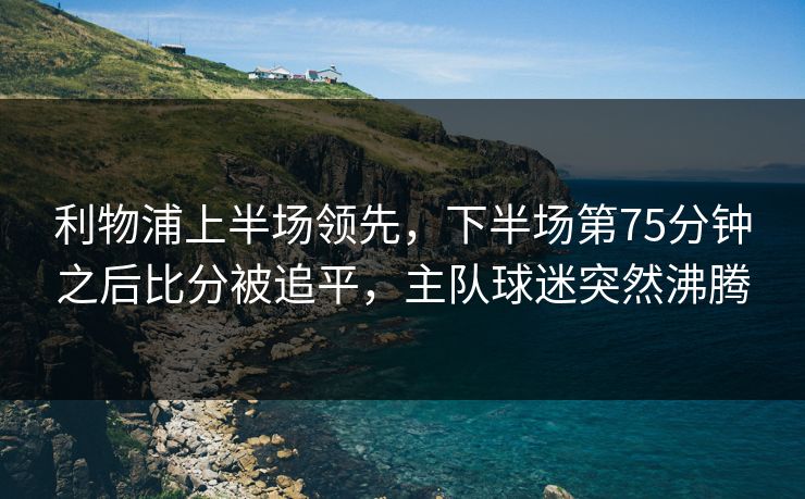 利物浦上半场领先，下半场第75分钟之后比分被追平，主队球迷突然沸腾  第1张