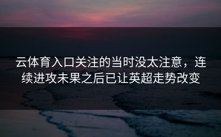 云体育入口关注的当时没太注意，连续进攻未果之后已让英超走势改变  第1张