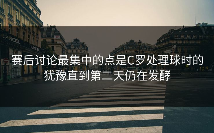 赛后讨论最集中的点是C罗处理球时的犹豫直到第二天仍在发酵  第1张