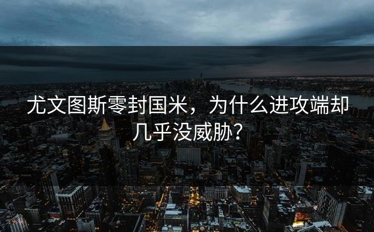 尤文图斯零封国米，为什么进攻端却几乎没威胁？  第1张